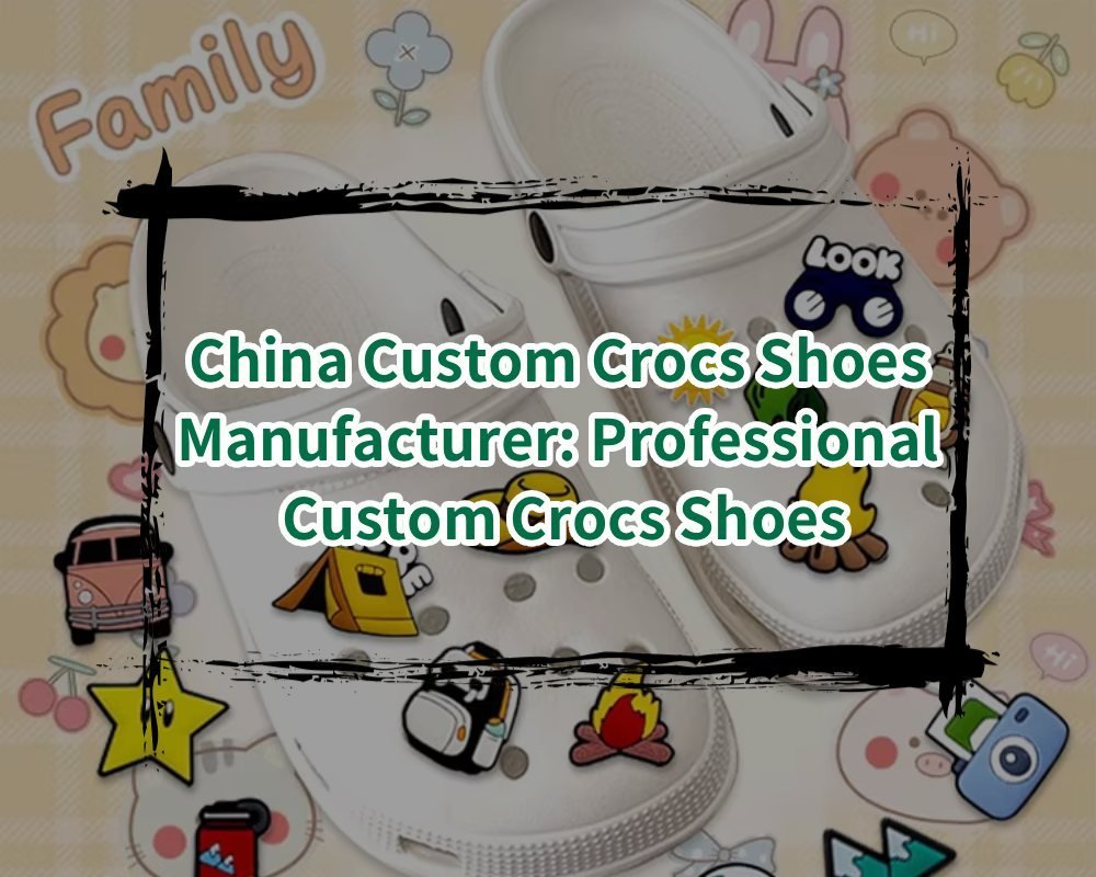 China Custom Crocs Shoes Manufacturer Professional Custom Crocs Shoes