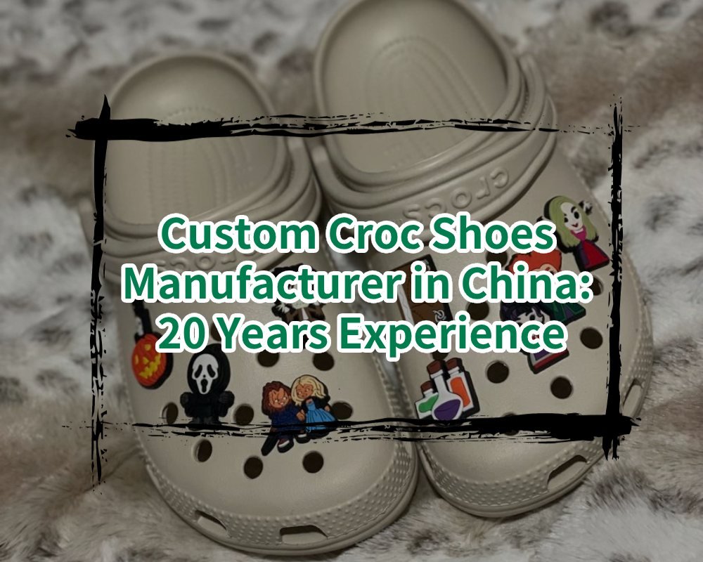 Custom Croc Shoes Manufacturer in China_ 20 Years Experience