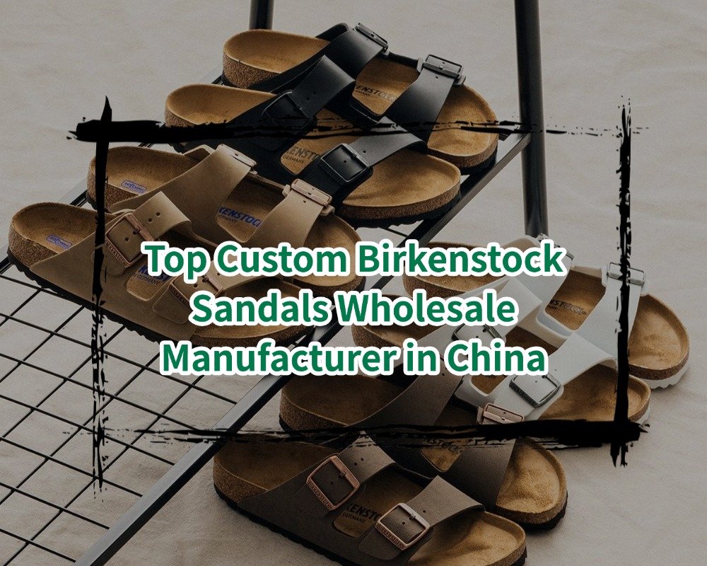 Top Custom Birkenstock Sandals Wholesale Manufacturer in China